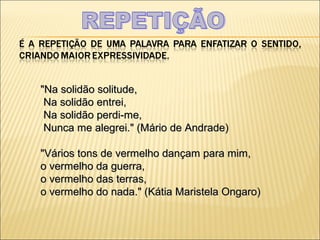 "Na solidão solitude,
 Na solidão entrei,
 Na solidão perdi-me,
 Nunca me alegrei." (Mário de Andrade)

"Vários tons de vermelho dançam para mim,
o vermelho da guerra,
o vermelho das terras,
o vermelho do nada." (Kátia Maristela Ongaro)
 