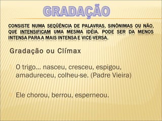 Gradação ou Clímax

   O trigo... nasceu, cresceu, espigou,
    amadureceu, colheu-se. (Padre Vieira)
 
   Ele chorou, berrou, esperneou.
 