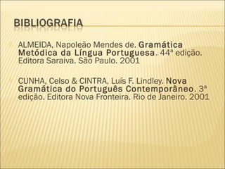    ALMEIDA, Napoleão Mendes de. Gramática
    Metódica da Língua Por tuguesa . 44ª edição.
    Editora Saraiva. São Paulo. 2001

   CUNHA, Celso & CINTRA, Luís F. Lindley. Nova
    Gramática do Por tuguês Contemporâneo . 3ª
    edição. Editora Nova Fronteira. Rio de Janeiro. 2001
 