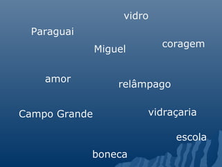 vidro
 Paraguai
                            coragem
               Miguel


    amor
                   relâmpago


Campo Grande            vidraçaria

                               escola
            boneca
 