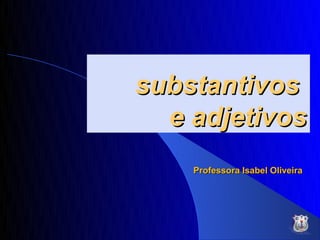 substantivos
  e adjetivos
    Professora Isabel Oliveira
 