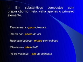 Em substantivos compostos com
preposição no meio, varia apenas o primeiro
elemento.


 Pau-de-arara - paus-de-arara

 Pôr-do-sol - pores-do-sol

 Mula-sem-cabeça - mulas-sem-cabeça

 Pão-de-ló – pães-de-ló

 Pé-de-moleque – pés-de-moleque
 