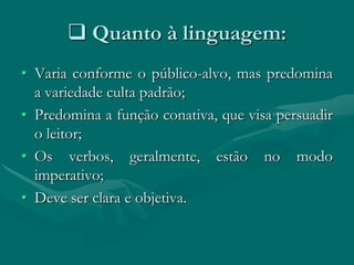  Quanto à linguagem:
• Varia conforme o público-alvo, mas predomina
  a variedade culta padrão;
• Predomina a função conativa, que visa persuadir
  o leitor;
• Os verbos, geralmente, estão no modo
  imperativo;
• Deve ser clara e objetiva.
 