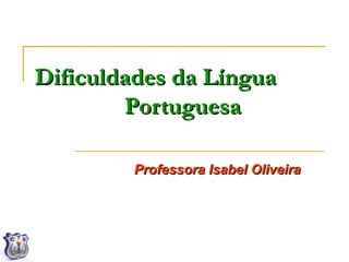 Dificuldades da Língua
        Portuguesa

         Professora Isabel Oliveira
 