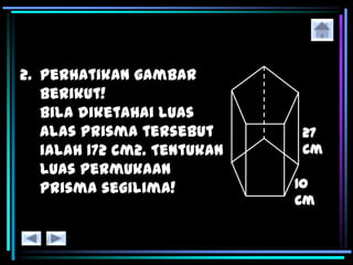 2. Perhatikan gambar
berikut!
Bila diketahai luas
alas prisma tersebut
ialah 172 cm2. Tentukan
luas permukaan
prisma segilima!
 