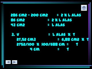 286 cm2 – 200 cm2 = 2 x L alas
86 cm2 = 2 x L alas
43 cm2 = L alas
3. V = L alas x t
27,52 cm3 = 6,88 cm2 x t
2752/100 x 100/688 cm = t
4 cm = t
 
