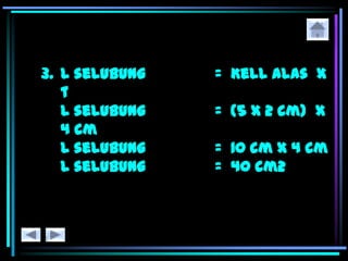 3. L selubung = Kell alas x
t
L selubung = (5 x 2 cm) x
4 cm
L selubung = 10 cm x 4 cm
L selubung = 40 cm2
 