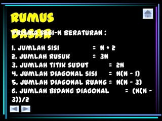 Prisma segi-n beraturan :
1. Jumlah sisi = n + 2
2. Jumlah rusuk = 3n
3. Jumlah titik sudut = 2n
4. Jumlah diagonal sisi = n(n - 1)
5. Jumlah diagonal ruang = n(n - 3)
6. Jumlah bidang diagonal = {n(n -
3)}/2
 