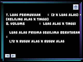 7. Luas Permukaan = (2 x Luas alas) +
(Keliling alas x tinggi)
8. Volume = Luas alas x tinggi
Luas alas prisma segilima beraturan
=
1,72 x rusuk alas x rusuk alas
 