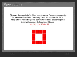Observar la capacitat d’anàlisis que expressa l'alumne en aquesta expressió matemàtica. Junt conjumina bona capacitat per a interpretar la realitat espacial demostra un bona capacitat per al desenvolupament de les matemàtiques           4^2 - 2^2 = 16-4 = 12. 