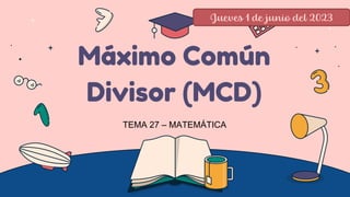 Máximo Común
Divisor (MCD)
TEMA 27 – MATEMÁTICA
Jueves 1 de junio del 2023
 