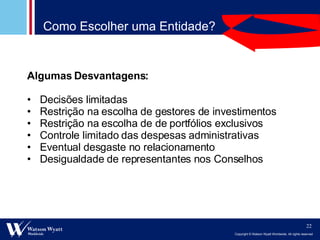 Algumas Desvantagens: Decisões limitadas Restrição na escolha de gestores de investimentos Restrição na escolha de de portfólios exclusivos Controle limitado das despesas administrativas Eventual desgaste no relacionamento Desigualdade de representantes nos Conselhos Como Escolher uma Entidade? 