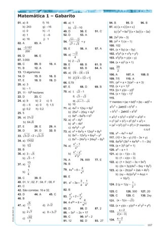 107
PV2D-08-MAT-14
01.	a)	 8		 f) 16
	 b)	 243	 g) –16	
	 c)	 0		 h) –1
	 d)	 1		 i) –6
	 e)	 16		 j) 1
02.	A	 03.	A
04.	
−3 157
200
.
05.	D	 06.	E
07.	3.000
08.	C	 09.	B	 10.	A
11.	 B	 12. 	A
13.	13 algarismos
14.	D	 15.	B	 16.	B
17.	E	 18.	B	 19.	D
20.	a) 3
	 b) – 1
21.	11 · 106 hectares
22.	D	 23.	C
24.	a)	 9	 b) 2	 c) 5
	 d)	 – 5 e) 0	 f) 1,5
	 g)	 0,2 h) 0,2
25.	5
26.	 a
b
)
)
21 2
64 6
27.	E	 28.	E	 29.	A
30.	D	 31.	D	 32.	B
33.	
2 3 3 2 2
2 3 3 2 2
12 18 16
3 2 2 2 3
2 2 44
4 4 4
; ;
. ; . ;
; ;
,Logo  
34.	a). .. .
..
2 3 2 3 432
2
2
2
2
44 3 33 4 4 312 12
4
5
4 44 3
3
= =
=
... 53 4
16
15
12 122
2
2= =
	
	 b)
. .. .
..
2 3 2 3 432
2
2
2
2
44 3 33 4 4 312 12
43
54
4 44 3
3
= = =
=
... 53 4
16
15
12 122
2
2= =
35.	B
36.	a)3 5 3 5 3 5
1 3 1 3 3 1
2
2
−( ) = − = −
−( ) = − = −
	
	 b)
3 5 3 5 3 5
1 3 1 3 3 1
2
2
−( ) = − = −
−( ) = − = −
37.	a)
.
.
6 2 3
1
4
1
9
2
2 2
 = +( ) =
+
− −





 =
+




 =
= −( )
−
6
9 4
36
13
6
3 2 2 22 3 23
1
.
. . .
==
=
1
4
		
	 b)
a) . .
. .
6 4 9 6 2 3
6
1
2
1
3
6
1
4
1
9
2 2
2 2
2 2
( ) + ( )


 = +( ) =
= +





 = +
− −
− −





 =
+




 =
−( ) = −( )
− −
6
9 4
36
13
6
3 2 2 8 3 2 2 24 23
1
2 3 23
1
.
) . . . . .
b ==
= −( ) = =
− −
12 8 4
1
4
1 1
38.	C	 39.	B
40.	01. V ; 02. F ; 04. F ; 08. F
41.	C
42.	São corretas: 16 e 32.
43.	D	 44.	A	 45.	C
46. 	B
47.	a)
1
5
5
5
5
5
· = 	 d) 2 2
	 b)	
14
7
7
7
14 7
7
2 7·
·
= = 	 e) 8 3 7+
	 c)	6
7
7
7
42
7
· = 	
48.	a) 1	
	 b) 2 10−
49.	D	 50.	E	 51.	C
52.	D	 53.	A
54.	
7 3
11 2
11 2
7 3
−
+

−
+
= y
55.	E	 56.	A	 57.	A
58.	a)2
4
1
2
2 4
4 2
2
4 2
2
2
2
4
− =
−
=
−
=
−
· ·
· 	
	 b) 2 3−
59.	E	 60.	B	 61.	B
62.	E	 63.	B	 64.	A
65.	a)= − +9 6 43 3 3
	 b)	 2 4 2 13 3
+ +( )
66.	0,79	
67.	E	 68.	D	 69.	B
70.	a) I
II
III n n
.
.
.
2 1
3 2
1
−
−
+ −
	 b)	 10
71.	a) 4x2 + 12xy + 9y2
	 b) 25x2 – 20xy + 4y2
	 c) 9a4 – 6a2b + b2
72.	a) x2 – 4y2	
	 b) a6 – 4b2
	 c) 4x2y2 – z4
73.	a) x3 + 6x2y + 12xy2 + 8y3
	 b) 8x3 – 12x2y + 6xy2 – y3
	 c) 8x3 – 24x2y + 24xy2 – 8y3
74.	a)x
x
x
x
2
2
4
2
1 1
− =
−
	
	 b)
x
y
y
x
x y
x y
2
2
2
2
4 4
2 2
− =
−
75.	A	 76.	899	 77.	E
78.	B
79.	 4 8
44
4
x
x
+ +
80.	E
81.	 a a
a a
3
3
3
3 1
+ + +
82.	B
83.	
x
y
y
x
2
2
2
2
2+ +
84.	4 e4x + 8 +
4
4
e x
85.	D	 86.	D	 87.	2
88.	– 3x2 – 2x + 17
89.	C	 90.	b2 – 2	
91.	12	 92.	D	 93. 27
94.	B	 95.	D	 96.	B
97.	a)
m n + mx + x + nx =
=m n + x + x x + n =
= x + n m + x
2

   
  
	 b)
x 81a = x 9a =
= x + 9a x 9a =
= x + 9a x + 3a x 3a
4 4 2 2 2 2
2 2 2 2
2 2
    
   
    
98.	2x2 (4x – 3)
99.	(x2 + 1) (x – 1)
100.	102
101.	(x + 5y) (x – 5y)
102.	x2y2 (x + x3y + y2)
103.	x2y2(x + y)(x – y)
104.	(x + a)2 (x + 1)
105.	
29
2
106. 	A	 107. A	 108. B
109.	7/5	 110.	A
111.	 (a2 + a + 3)(a2 – a + 3)
112.	(x + y + 1)2
113.	[(x + y)(x – y)]2
114.	(x + 1)(y – 1)2
115.
1º membro = (ac + bd)2 + (bc – ad)2 =
a c abcd b d
b c abcd a d
2 2 2 2
2 2 2 2
2
2
+ + +
+ − +
= a2c2 + b2c2 + b2d2 + a2d2 =
= c2 (a2 + b2) + d2 (b2 + a2) =
= (a2 + b2) (c2 + d2) = 2º membro
			 c.q.d
116.	x4 – 4x3 + 4x2
117.	(10 + 3x – y) (10 – 3x + y)
118.	8a2b2 (3b3 + 4a3b4 – 1 – 2b)
119.	(a + 3)2 (a2 + 1)
120.	a2 – a + 1
121.	a)	 (x – 1)(x – 3)
	 b)	 (1 – x)(x – 3)
122.	a)	 (1 + 3x)(1 – 3x + 9x2)
	 b)	 (2x + 3y)(4x2 – 6xy + 9y2)
123.	a)	 (a – 2b)(a2 + 2ab + 4b2)
	 b)	 (xy – 4z)(x2y2 + 4xyz +
		 + 16z2)
124.	2 (y + 1)(y –
1
2
)
125. C	 126.	500	 127.	20
128.	 C	 129.	C	 130.	2xy
131. ( )( )x x− −1 2
132.	(x + y)(x – y)(x4 + x2 y2 + y4)
133.
x
x
+
−( )
2
2 3
134.	 x − 2
2
	
Matemática 1 – Gabarito
 