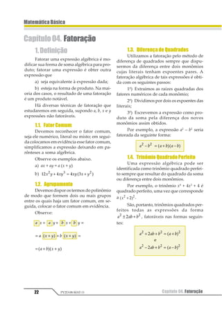 21
MatemáticaBásica
Capítulo 03. Produtos Notáveis PV2D-08-MAT-11
Capítulo03. ProdutosNotáveis
Os produtos notáveis obedecem a leis
especiais de formação e, por isso, não são
efetuados pelas regras normais da multipli-
cação de polinômios. Apresentam-se em gran-
de número e dão origem a um conjunto de
identidades de grande aplicação.
Considere a e b, expressões em R, repre-
sentando polinômios quaisquer, apresenta-
mos a seguir os produtos notáveis.
1. Quadrado da Soma de
DoisTermos
(a + b)2
= (a + b) (a + b) = a2
+ 2ab + b2
(a + b)2
= a2
+ 2ab + b2
2. Quadrado da Diferença
de Dois Termos
(a – b)2
= (a – b) (a – b) = a2
– 2ab + b2
(a – b)2
= a2
– 2ab + b2
3. Produto da Soma pela
Diferença de Dois Termos
(a + b) (a – b) = a2
– ab + ab – b2
(a + b) (a – b) = a2
– b2
4. Cubo da Soma de Dois
Termos
(a + b)3
= (a + b) (a + b)2
= (a + b) (a2
+ 2ab + b2
)
(a + b)3
= a3
+ 2a2
b + ab2
+ a2
b + 2ab2
+ b3
(a + b)3
= a3
+ 3a2
b + 3ab2
+ b3
5. Cubo da Diferença de
DoisTermos
(a – b)3
= (a –b) (a2
–2ab + b2
)
(a – b)3
= a3
–2a2
b + ab2
– a2
b + 2ab2
– b3
(a – b)3
= a3
– 3a2
b + 3ab2
– b3
Exercícios Resolvidos
Desenvolver os produtos notáveis abaixo:
01. (3x + 2)2
= (3x)2
+ 2(3x)(2) + (2)2
Resposta: 9x2
+ 12x + 4
02.
1 1
2
11 1
1
1 1 1
1 1+
1
2
3
4 =
1
2
3
4 +
1
2
3
4 +3
Resposta:
1
21
1
1
1+ +
03. (3x – 2y)2
= (3x)2
– 2(3x) (2y) + (2y)2
Resposta: 9x2
– 12xy + 4y2
04.
1 1 1 1 1 11 1 1 1 1 1
1 2 1
3
1 2 2
4 4
1
23
4
56 =
1
23
4
56
1
23
4
561
2
4
5+
1
2
4
5
Resposta:
1 1 111 2
1 2 32
4 +
Observe que, quando desenvolvemos o
quadrado da soma ou da diferença de um
binômio, produzimos um trinômio chama-
do trinômio quadrado perfeito.
05. (3xy + 5) (3xy – 5) = (3xy)2
– (5)2
Resposta: 9x2
y2
– 25
06. 12 3 4512 3 6 45 2 3 4
1 1
+ = −1 2 3 4
Resposta: 45 – 4 = 41
07. (x + 2)3
= (x)3
+ 3(x)2
(2) + 3(x)(2)2
+ (2)3
Resposta: x3
+ 6x2
+ 12x + 8
08.(2x–2)3
=(2x)3
–3(2x)2
(2)+3(2x)(2)2
–(2)3
Resposta: 8x3
– 24x2
+ 24x – 8
 