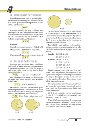 Capítulo 06. Múltiplos e Divisores32
MatemáticaBásica
PV2D-08-MAT-11
1.4. MúltiplosdeumNúmeroInteiro
Sejam m e n dois números inteiros. Dize-
mos que n é múltiplo de m, se existir um
número k, inteiro, tal que:
n = k · m
Dizemos que 12 é múltiplo de 3, pois existe
um número inteiro k (neste caso k = 4 tal que:
3 · k = 12
Dizemosque–21émúltiplode7,poisexiste
um número inteiro k (neste casok = – 3),talque:
– 21 = 7 · k
Observemos que o 0 (zero) é múltiplo do
número inteiro k, qualquer que seja k, pois
sempre podemos escrever:
0 · k = 0
Indicaremos por M(m), todos os múltiplos
inteiros do número inteiro m.
Observemos algumas outras notações:
• M+ (m): múltiplos inteiros não-negativos
(ou naturais) do número inteiro m.
• M– (m): múltiplos inteiros não-positivos
do número inteiro m.
• M–
*
(m): múltiplos inteiros positivos do
número inteiro m.
• M–
*
(m): múltiplos inteiros negativos do
número inteiro m.
1.5. Paridade de Números Inteiros
Dizemos que um número inteiro a é par se,
e somente se, a ∈ M(2). Sendo, então, a um
múltiplo de 2, temos que a forma geral de
apresentarmos um número par é:
a = 2k, em que k ∈ Z
Dizemos que um número inteiro b é ímpar
se, e somente se, b ∉ M(2). A forma geral de
apresentarmos um número ímpar é:
b = 2k + 1, em que k ∈ Z
1.6. Números Primos e Compostos
Um número inteiro é dito número primo,
quando na sua relação de divisores inteiros
tivermos apenas quatro divisores.
p é primo ⇔ n [D(p)] = 4
Um número inteiro é dito número com-
posto quando na sua relação de divisores in-
teiros tivermos mais que quatro divisores.
a é composto ⇔ n [D (a)]  4
Para reconhecermos se um número é pri-
mo, devemos dividir este número, sucessi-
vamente, pelos números primos: 2, 3, 5, 7, 11,
13, 17, ... até obtermos um quociente x menor
ou igual ao divisor. Se até então não tivermos
obtido divisão exata, dizemos que o número
é primo.
Exemplos
a) Reconhecer se o número 673 é primo.
Na última divisão, o quociente já é menor
que o divisor e ainda não obtivemos divisão
exata, portanto o 673 é um número primo.
 