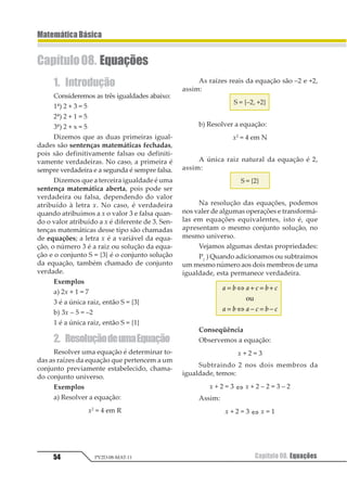 43
MatemáticaBásica
Capítulo 07. Teoria dos Conjuntos PV2D-08-MAT-11
3. RelaçãodePertinência
Quando queremos indicar que um deter-
minado elemento x faz parte de um conjunto
A, dizemos que o elemento x pertence ao con-
junto A e indicamos:
x Î A
em que o símbolo Î é uma versão da letra
grega epsílon e está consagrado em toda mate-
mática como símbolo indicativo de pertinên-
cia. Para indicarmos que um elemento x não
pertence ao conjunto A, indicamos:
x Ï A
Exemplo
Consideremos o conjunto: A = {0, 2, 4, 6, 8}.
O algarismo 2 pertence ao conjunto A:
2 Î A
O algarismo 7 não pertence ao conjunto A:
7 Ï A
4. RelaçãodeInclusão
Dizemos que o conjunto A está contido no
conjunto B se todo elemento que pertencer a
A, pertencer também a B. Indicamos que o
conjunto A está contido em B por meio da se-
guinte símbologia:
AÌB (lê-se: A contido em B)
Obs. – Podemos encontrar em algumas pu-
blicações uma outra notação para a relação
de inclusão:
1 2⊃ (lê-se: B contém A)
O conjunto A não está contido em B quan-
do existe pelo menos um elemento de A que
não pertence a B. Indicamos que o conjunto A
não está contido em B desta maneira:
AËB (lê-se: A não está contido em B)
Se o conjunto A está contido no conjunto
B, dizemos que A é um subconjunto de B.
Como todo elemento do conjunto A pertence
ao conjunto A, dizemos que A é subconjunto
de A e, por extensão, todo conjunto é
subconjunto dele mesmo.
Importante – A relação de pertinência re-
laciona um elemento a um conjunto e a rela-
ção de inclusão refere-se, sempre, a dois con-
juntos.
Errado: 2 Ì {0,2, 4, 6, 8}
{2} Î {0, 2, 4, 6, 8}
Correto: 2 Î {0, 2, 4, 6, 8}
{2} Ì {0, 2, 4, 6, 8}
{2} Î {0, {2}, 4, 6, 8}
{2} Ë {0, {2}, 4, 6, 8}
Podemos notar que existe uma diferença
entre 2 e {2}. O primeiro é o elemento 2, e o
segundo é o conjunto formado pelo elemento
2. Um par de sapatos e uma caixa com um
par de sapatos são coisas diferentes e como
tal devem ser tratadas.
Podemos notar, também, que, dentro de
um conjunto, um outro conjunto pode ser tra-
tado como um de seus elementos. Vejamos o
exemplo a seguir:
{1, 2} é um conjunto, porém no conjunto
A = {1, 3, {1, 2}, 4} ele será considerado um
elemento, ou seja, {1, 2} Î A.
Uma cidade é um conjunto de pessoas que
representam os moradores da cidade, porém
uma cidade é um elemento do conjunto de
cidades que formam um Estado.
 