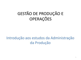 1
GESTÃO DE PRODUÇÃO E
OPERAÇÕES
Introdução aos estudos da Administração
da Produção
 