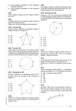 141
PV2D-07-MAT-24
d) 2 são triângulos equiláteros e 4 são triângulos
retângulos isósceles.
e) 2 são triângulos equiláteros e 4 são triângulos
escalenos.
263.
Qual o polígono regular que tem ângulos internos
com 156°?
264.
O ângulo externo de um polígono regular é igual ao
dobro do seu ângulo interno.
Determine o número de diagonais desse polígono.
265. Fuvest-SP
Na ﬁgura abaixo, ABCDE é um pentágono regular. A
medida, em graus, do ângulo α é:
a) 32°
b) 34°
c) 36°
d) 38°
e) 40°
266. Fuvest-SP
Os pontos B, P e C pertencem a uma mesma circunfe-
rência γ e BC é lado de um polígono regular inscrito em
γ. Sabendo que o ângulo BPC mede 18°, podemos con-
cluir que o número de lados de um polígono é igual a:
a) 5
b) 6
c) 7
d) 10
e) 12
267. Mackenzie-SP
Na ﬁgura, ABCDE é um pentágono regular, EF é
paralelo a AB e BF é paralelo a AE. A medida do
ângulo α é:
a) 72°
b) 54°
c) 60°
d) 76°
e) 36°
268.
Determine o número de lados de um polígono regular
convexo cujo ângulo externo é a quinta parte do
ângulo interno.
269.
Num polígono regular a medida de cada ângulo inter-
no excede a medida de cada ângulo externo em 108°.
Quantas diagonais tem esse polígono?
270. Mackenzie-SP
Na ﬁgura, α = 30°, O é o centro da circunferência e AB
é o lado do polígono regular inscrito na circunferência.
Se o comprimento da circunferência é 4π, a área desse
polígono é:
a) 4 3
b) 6 3
c) 8 3
d) 12 3
e) 16 3
271.
Determine a medida do ângulo formado pelos pro-
longamentos dos lados AB e CD de um polígono
ABCDE... regular de 30 lados.
272.
As mediatrizes de dois lados consecutivos de um
polígono regular formam um ângulo de 18°.
Determine o número de diagonais desse polígo-
no.
273.
Dado um decágono regular ABCDE..., as bissetrizes
internas dos ângulos A e D interceptam-se no ponto
P; então, a medida do ângulo APD é:
a) 68°
b) 82°
c) 108°
d) 112°
e) 120°
274.
Na ﬁgura, AB é lado do pentadecágono regular e
PQ o lado do hexágono regular, inscritos na mesma
circunferência. Determine AQ P, sendo AB e PQ
paralelos.
 