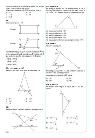 120
Dobra-se o papel de modo que os pontos Q e M coin-
cidam, conforme ilustrado acima.
O perímetro do trapézio PSTR, em cm, é igual a:
a)	 9	 d)	 28
b)	 17,5	 e)	 49
c)	 24,5
64.
Observe as figuras I e II:
No retânguloABCD da figura I foi feita uma dobra PQ de
tal forma que o vértice D coincida com D’no lado AB. O
que podemos concluir sobre os pares de ângulos:
  
  
  
P Q e P 'Q
D Q e D' Q
D P e P D'
D D
P P
Q Q
65. Mackenzie-SP
Na figura, AB = AC e CE = CF. A medida de b é:
a)	 90°	 d)	 130°
b)	 120°	 e)	 140°
c)	 110°
66.
Na figura abaixo, calcule o valor de x em função de m.
67. UPF-RS
No triângulo abaixo, x é um ângulo interno e a e b
são ângulos externos. Sabendo-se que a + b = 210° e
3a – 2b = 130°, sobre o ângulo x pode-se afirmar que
a)	 seu suplemento é 110°.
b)	 seu complemento é 60°.
c)	 seu complemento é 20°.
d)	 seu suplemento é 100°.
e)	 seu suplemento mais seu complemento é 180°.
68. UFMG
Observe esta figura:
Nessa figura, os pontos F, A e B estão em uma reta e
as retas CB e ED são paralelas.
Assim sendo, o ângulo ABC mede:
a)	 39°	 c)	 47°
b)	 44°	 d)	 48°
69. FGV-SP
De acordo com a figura a seguir, se a – b = 10 °,
então:
a)	 cos a = −
1
2
	 d)	 sen a =
3
2
b)	 sen a =
1
2
	 e)	 sen a = −
1
2
c)	 cos b = −
1
2
 