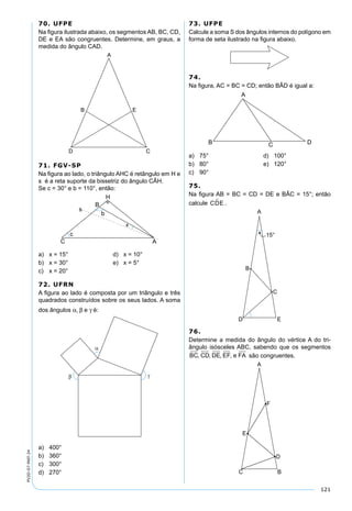 121
PV2D-07-MAT-24
70. UFPE
Na ﬁgura ilustrada abaixo, os segmentos AB, BC, CD,
DE e EA são congruentes. Determine, em graus, a
medida do ângulo CAD.
71. FGV-SP
Na ﬁgura ao lado, o triângulo AHC é retângulo em H e
s é a reta suporte da bissetriz do ângulo CÂH.
Se c = 30° e b = 110°, então:
a) x = 15° d) x = 10°
b) x = 30° e) x = 5°
c) x = 20°
72. UFRN
A ﬁgura ao lado é composta por um triângulo e três
quadrados construídos sobre os seus lados. A soma
dos ângulos α, β e γ é:
a) 400°
b) 360°
c) 300°
d) 270°
73. UFPE
Calcule a soma S dos ângulos internos do polígono em
forma de seta ilustrado na ﬁgura abaixo.
74.
Na ﬁgura, AC = BC = CD; então BÂD é igual a:
a) 75° d) 100°
b) 80° e) 120°
c) 90°
75.
Na ﬁgura AB = BC = CD = DE e BÂC = 15°; então
calcule CDE .
76.
Determine a medida do ângulo do vértice A do tri-
ângulo isósceles ABC, sabendo que os segmentos
BC CD DE EF e FA, , , , são congruentes.
 