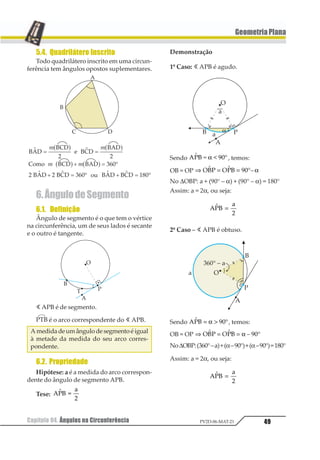 42 Capítulo 04. Ângulos na CircunferênciaPV2D-06-MAT-21
GeometriaPlana
Capítulo04. ÂngulosnaCircunferência
1. CircunferênciaeCírculo
1.1. Circunferência
Circunferência é o conjunto de todos os
pontos de um plano, cuja distância a um
ponto fixo é uma constante positiva.
A figura representa uma circunferência λ ,
em que C é o centro (ponto fixo), 12 é um
raio, com PC = r (constante positiva).
λ α1 2 3 31 21 21 2 3 4= ∈ =
em que α é o plano da folha.
1.2. Círculo
Círculo é o conjunto de todos os pontos
de um plano cuja distância a um ponto fixo
é menor ou igual a uma constante positiva.
1 = ∈ ≤1 12 3α 11 2
em que α é o plano da folha.
1.3. ElementosdeumaCircunferência
Na circunferência de centro C e raio r da
figura, temos:
1.4. Posições de um Ponto em
RelaçãoaumaCircunferência
Dados um ponto P e uma circunferência
de centro C e raio r, sendo d a distância de P
ao centro C, temos:
P é interno à circunferência d  r
P é externo à circunferência d  r
P pertence à circunferência d = r
 