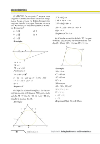 Capítulo 06. Teorema de Tales e da Bissetriz Interna 61PV2D-06-MAT-21
GeometriaPlana
Exercícios Resolvidos
01. Em cada uma das figuras a//b//c, r e s
são transversais. Ache o valor de x.
a)
b)
Resolução
a) Aplicando o teorema de Tales:
4 5
8
5 32 6
x
x x= ⇒ = ⇒ = ,4
Resposta: x = 6,4
b) Pelo teorema de Tales:
1
2 3 4
5
2 4
=
+
⇒ 4 (x + 2) = 5 (x – 2)
4x + 8 = 5x – 10 ⇒
Resposta:
4x - 5x = -10 - 8
x = 18
02.No triângulo ABC, AD é bissetriz in-
terna, AB = 18 cm, AC = 15 cm e BC = 11 cm.
Calcule CD.
Resolução
Pelo Teorema da Bissetriz Interna temos:
18
11
15
– x x
= ⇒ 18x = 165 – 15x
⇒ 33x = 165 ⇒ x = 5
Resposta: AC = 5
03. O quadrado da figura tem lado 4 cm e
diagonal 4 2 cm. Calcule x.
Resolução
Note que AE é bissetriz interna do ∆ADC, logo:
1 1 2
13 3
= ⇒
1
16 – 4x = 4 2 x
4 (4 – x) = 4 2 x ⇒ 4 = 2 x + x
x ( 2 +1) = 4 ⇒ x =
1
2 3+
Racionalizando, encontra-se x = 4 ( 2 – 1)
Resposta: x = 4 ( 2 – 1).
 