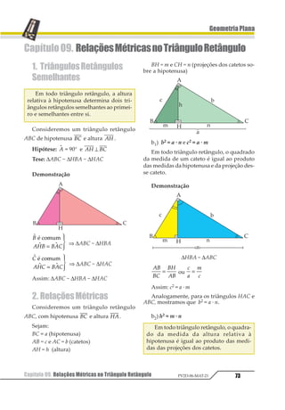 Capítulo 07. Semelhança de Triângulos62 PV2D-06-MAT-21
GeometriaPlana
Capítulo07. SemelhançadeTriângulos.
1.Semelhança
1.1. Figuras Semelhantes
Definição: Duas figuras são semelhantes
quando é possível estabelecer uma corres-
pondência entre qualquer ponto de uma das
figuras com um ponto de outra, de modo que:
1º ângulos determinados por pontos corres-
pondentes (ângulos correspondentes) são
sempre congruentes.
2º segmentos com extremidades correspon-
dentes (segmentos homólogos) são pro-
porcionais.
Se:
1 123 4 423 5 5236663 7 72↔ ↔ ↔ ↔ ,
então:
123 1424345 216 2414645777
777289 248494
1 1 1 1
1 1
= =
=
12
1323
14
1343
24
2343
25
2353
666
78
7383
9= = = = = =
k é a razão entre as figuras 1 e 2.
1.2. ExemploeContra-Exemplo
I. Exemplo de figuras semelhantes
A base média 12 de um triângulo ABC
determina dois triângulos semelhantes.
∆ABC é semelhante ao ∆AMN, pois
123 4 5267 8213 4 2567 8231 4 2651 1 1 1 1 1
e
12
13
14
15
24
35
= = =
6
7
1
2
é a razão de semelhança.
II. Contra-exemplodefigurassemelhantes
A base média 12 de um trapézio ABCD,
com bases de medidas diferentes, determina
dois trapézios ABNM e MNCD que não são
semelhantes.
 