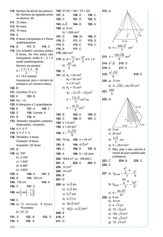 110
110. Número de átomo de carbono:
60; Número de ligações entre
os átomos: 90
111. 72 retos
112. 80 retos
113. 16 retos
114. A
115. 8 faces triangulares e 4 faces
quadrangulares
116. D 117. D 118. C
119. Um octaedro convexo possui
8 faces. Se três delas são
triangulares, então 8 – 3 = 5
serão quadrangulares.
Número de arestas:
A = 14,5 arestas
Impossível, pois o número de
arestas é um número inteiro.
120. B
121. Corretos: IV e V.
122. 8 123. B
124. k(n – 2)
125. 6 triângulos e 3 quadriláteros
126. E 127. A 128. C
129. C 130. Correta: 4
131. B 132. A
133. Tetraedro, hexaedro, octaedro,
dodecaedro, icosaedro
134. V, F, V, F
135. V, F, F, F, V
136. Tetraedro: 4 faces
Octaedro: 8 faces
Icosaedro: 20 faces
137. B
138. a) 720°
b) 2.160°
c) 1.440°
d) 6.480°
e) 3.600°
139. A 140. A 141. E
142. D 143. 120 cm
144. 150 cm 145. A
146. C 147. C
148.θ = −











arc cos
1
3
149. C
150. a) 12 vértices, 8 faces,
18 arestas
b) 7 32
a
151. E 152. B 153. D
154. C 155. B
212. a)
b) V cm=
500 2
3
3
213. V cm=
125 35
6
3
214.A aL = 2
5 215. D
216. A 217. E
218.V
a
=
3
15
6
219. C
220. a) 13 cm
b)A cmL = ⋅ +( )8 153 24 10 2
cm2
221.Vsólido =
850
3
222. a)
b) 5 cm
c) 25 cm2
d)h cm=
5 2
2
e) V ≅ 29,4 cm3
f) Não, pois o seu volume é
menor do que o pedido pela
professora.
223. C 224. B 225. C
226. C
227. a)
V
B h
B
a a a
e h MT a
V
a
a
a
BCGM
BCGM
=
⋅
=
⋅
= = =
∴ =
⋅
=
3
2 2
2
3 6
2
2
3
em que
b)
S
BC AM
BM a
a a
BM
a
BC a
BCM =
⋅
= +





 = ∴ =
⋅
=




2
3
4
25
16
5
4
2 2
2 2
em que

=
⋅
=Logo: S
a
a
a
BCM
5
4
2
5
8
2
c)
BC BM CM d
CM a
a a
CM
a
BC a e BM
⋅ = ⋅
= +





 = ∴ =
= =
em que
2 2
2 2
5
4
41
16
41
4
5aa
a
a a
d
d
a
d
a





⋅ = ⋅
= ⇒ =
Assim:
5
4
41
4
5
41
5 41
41
228. a) 6 cm
b) 10 cm
c)f cm2
4 7= ⋅
d)B cm= ⋅72 3 cm2
e)A cmL = ⋅120 3 cm2
f)A cmT = ⋅192 3 2
g)V cm= ⋅72 3 3
156. 57 (01 + 08 + 16 + 32)
157. A 158. D 159. C
160. C 161. D 162. D
163. a 2 164. D 165. A
166. a) 8 cm
b) 1.000 cm3
167. D 168. 20 169. D
170. D 171. D 172. D
173. E 174. E 175. C
176. B 177. C
178. 280 cm2
179. a) A =
13
2
27
2
9, .e; B =
13
2
27
2
9, .ee C = 9
b) 61
2
cm
180. C
181. a) AL = 42 cm2
AT = 54 cm2
V = 21 cm3
b) AL = 15 cm2
A cmT = +( )3 3 15 2
V cm ou V cm= =
7 5 3
2
15 3
4
3 3,
V cm ou V cm= =
7 5 3
2
15 3
4
3 3,
182. B 183. A 184. D
185. C 186. D 187. C
188. V = 6 dm3
189. V = 24 dm3
190. V
A A
=
2
8
191. 70 kg 192. V = 44 m3
193. B 194.V m= 4 2 3
195. C 196. D 197. B
198. A 199. H = 22 dam
200. 199,8 m3 ou 199.800 L
201. A 202. A 203. A
204. 12 cm3
205. 24 cm3
206. B
207. D
208. a) 4 2 dm
b) 2 2 dmdm
c)h dm= 2 7 dm
d)f m= 2 11 m
e)A dm = 48 2 2
dm2
f)A dmT = +( )16 2 3 2 2
dm2
209. B
210. A
211. D
 
