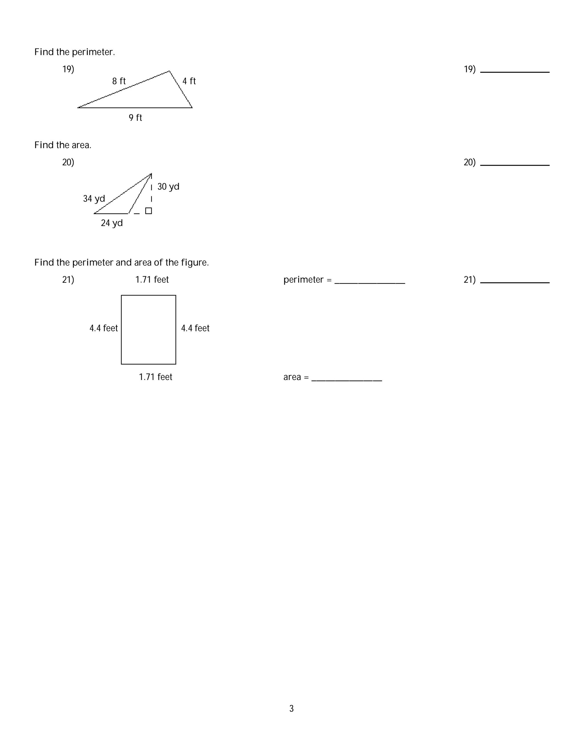 Find the perimeter.
19) 19)
8 ft 4 ft
9 ft
Find the area.
20) 20)
30 yd
34 yd
24 yd
Find the perimeter and area of the figure.
21) 21)1.71 feet perimeter = _______________
4.4 feet 4.4 feet
1.71 feet area = _______________
3
 