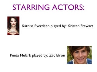 STARRING ACTORS:

       Katniss Everdeen played by: Kristen Stewart




Peeta Melark played by: Zac Efron
 