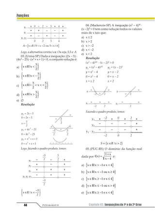 Capítulo 03. Inequações do 1o e do 2o Grau 41
Funções
PV2D-06-MAT-51
t ≠ 1 e t ≠ 2
Resposta: D
04.(UCS-RS) O domínio da função
1 2 21 2= − +1
3 é:
a) [–2; 2] d) − 1 12
b) −1 121 2 e) − 1 121 2
c) −∞ − ∪ +∞1 12 21 2
Resolução
1 2 2 31
1 2= − +
Condição: –x2 + 2 ≥ 0
1 23 4 1 4 45 4∈ − ≤ ≤ = −1 2
Resposta: D
2. Inequação Produto
Chamamos de inequação produto toda
inequação resultante da multiplicação de ex-
pressões como (x – 1) · (x + 2) · (3 – x)  0. Nota-
mos não ser conveniente o desenvolvimento
da operação de multiplicação indicada, visto
que iríamos obter uma inequação do 3º grau de
difícil resolução. Por este motivo adotamos ou-
tro procedimento para a resolução deste tipo
de inequação, que será apresentado a seguir.
– Fazemos com que cada uma das expres-
sões (fatores do produto) seja associada a
uma função. Assim:
y1 = x – 1, y2 = x + 2 e y3 = 3 – x
– Estudamos a variação de sinal de cada
uma das funções de acordo com os seus
gráficos cartesianos.
y1
1
x
y2
–2
x
y3
3
x
– Reunimos estas variações de sinais num
quadro chamado quadro de sinais.
–2 3
y1
y2
P
y3
1
– Pela observação da última faixa do qua-
dro de sinais, que é onde aparece a varia-
ção de sinal do produto, podemos estabe-
lecer o cojunto solução da inequação:
S = 1 2 1 34 1∈  −  5 6 7 81 2
3. InequaçãoQuociente
Considerando que dois números não-nu-
los quando multiplicados apresentam o mes-
mo sinal que quando divididos, podemos re-
solver inequações fruto da divisão de duas
expressões pelo mesmo procedimento usado
para a resolução das inequações produto.
Exemplo
Resolver a inequação
1
1
+
−
≤
2
3
4.
– Fazemos com que cada uma das expres-
sões, tanto do numerador como denomi-
nador, seja associada a uma função. As-
sim:
y1 = x + 1 e y2 = x – 2
 