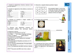 CoordenadoriadeEducação
MATEMÁTICA-5ºAno
1ºBIMESTRE/2012
17
1- Usando os algarismos romanos, escreva o ano
em que estamos → _______________________
2- Usando os algarismos indo-arábicos, escreva os
números;
a) XXXI → _________ f) XXII → __________
b) CI → ___________ g) LXXV → ________
c) XL → ___________ h) XLIV → _________
d) CD → __________ i) XC → ___________
e) LXXXIII → _______ j) MII → ___________
3- Escreva os números a seguir usando os
algarismos romanos:
a) 303 → ________ d) 1 001 → _________
b) 460 → ________ e) 2 200 → _________
c) 45 → _________ f) 199 → __________
4- Escreva, com algarismos romanos, as
informações pedidas nas sentenças abaixo:
a) Estamos no século ____________.
b) O Brasil foi descoberto no ano de _________.
c) D. Pedro ____ foi o último imperador do Brasil.
d) Esta é a página ______ deste caderno.
e) O telefone foi inventado em _______________.
(Pesquise em que ano o telefone foi inventado
neste caderno).
f) A Proclamação da República aconteceu em 15
de novembro de __________________________.
g) A Lei Áurea foi assinada pela Princesa Isabel
em 13 de maio de _________________________.
h) Em 31 de dezembro de 2000, terminou o século
_______.
i) Em 1º de janeiro de 2000, teve início o século
____.
5- Descubra o segredo desse quadrado mágico:
________________________________________.
6- O relógio está marcando__________________. .
7- Na última batalha foram feitos _________ prisioneiros.
8- Leonardo da Vinci iniciou a pintura do
quadro La Gioconda (Monalisa) no ano
. Em algarismos indo-arábicos, o
ano é __________.
II VII VI
IX V I
IV III VIII
qrolecionar.blogspot.com
matematicaparatodossextoano.blogspot.com
http://pt.wikipedia.org/wiki/Mona_Lisa
MDIII.
No quadrado mágico, a soma das
linhas das colunas e das diagonais
é a mesma, sendo que nenhum
desses números se repete.
 