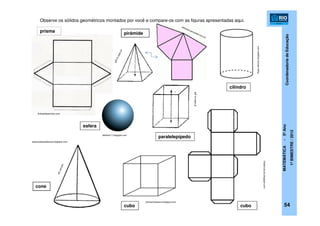 CoordenadoriadeEducação
MATEMÁTICA-5ºAno
1ºBIMESTRE/2012
espacodasaladeaula.blogspot.com
carlosmosquera.blogspot.com
klebercanuto.blogspot.com
thays-educar.blogspot.com
Observe os sólidos geométricos montados por você e compare-os com as figuras apresentadas aqui.
prisma
cilindro
cubocubo
cone
paralelepípedo
pirâmide
jpff.no.sapo.pt
esfera
dellarte17.blogspot.com
fichasedesenhos.com
54
 