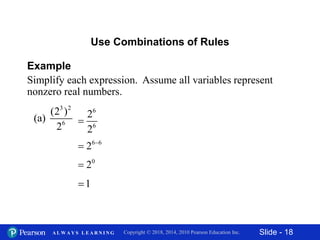Slide - 18Copyright © 2018, 2014, 2010 Pearson Education Inc.A L W A Y S L E A R N I N G
Example
Simplify each expression. Assume all variables represent
nonzero real numbers.
Use Combinations of Rules
3 2
6
(2 )
(a)
2
6 6
2 

1
6
6
2
2

0
2
 