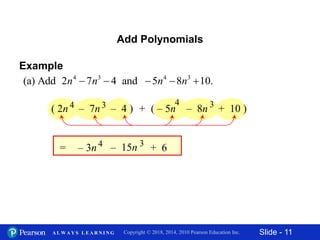 Slide - 11Copyright © 2018, 2014, 2010 Pearson Education Inc.A L W A Y S L E A R N I N G
Add Polynomials
– 3n4 – 15n 3
+ 6=
Example
4 3 4 3
(a) Add 2 7 4 and 5 8 10.n n n n    
( 2n – 7n – 4 ) + ( – 5n – 8n + 10 )4 3 4 3
 