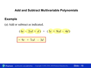 Slide - 18Copyright © 2018, 2014, 2010 Pearson Education Inc.A L W A Y S L E A R N I N G
Add and Subtract Multivariable Polynomials
Example
(a) Add or subtract as indicated.
= 9c + 7cd – 3d
( 6c – 2cd + d ) + ( 3c + 9cd – 4d )
 