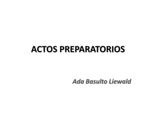 ACTOS PREPARATORIOS
Ada Basulto Liewald
 