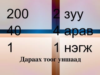 Дараах тоог уншаад бичээрэй 200 40 1 2 зуу 4 арав 1 нэгж  