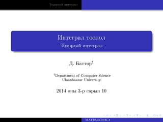 Òîäîðõîé èíòåãðàë
Èíòåãðàë òîîëîë
Òîäîðõîé èíòåãðàë
Ä. Áàòò°ð1
1Department of Computer Science
Ulaanbaatar University
2014 îíû 3-ð ñàðûí 10
ÌÀÒÅÌÀÒÈÊ-2
 