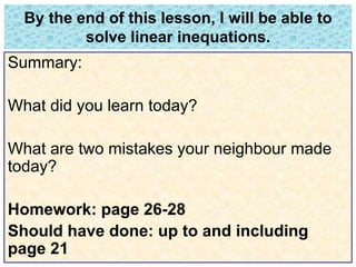 By the end of this lesson, I will be able to 
solve linear inequations. 
Summary: 
What did you learn today? 
What are two mistakes your neighbour made 
today? 
Homework: page 26-28 
Should have done: up to and including 
page 21 
