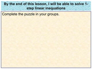 By the end of this lesson, I will be able to solve 1- 
step linear inequations 
Complete the puzzle in your groups. 
 