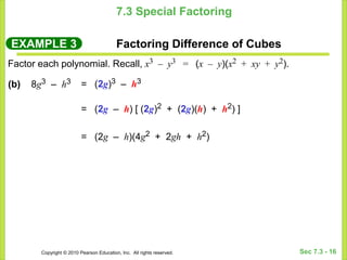 Copyright © 2010 Pearson Education, Inc. All rights reserved. Sec 7.3 - 16
7.3 Special Factoring
EXAMPLE 3 Factoring Difference of Cubes
Factor each polynomial. Recall, x3 – y3 = (x – y)(x2 + xy + y2).
= (2g)3 – h3
= (2g – h) [ (2g)2 + (2g)(h) + h2) ]
= (2g – h)(4g2 + 2gh + h2)
(b) 8g3 – h3
 
