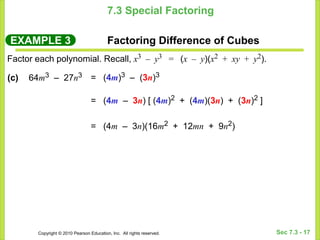 Copyright © 2010 Pearson Education, Inc. All rights reserved. Sec 7.3 - 17
7.3 Special Factoring
EXAMPLE 3 Factoring Difference of Cubes
Factor each polynomial. Recall, x3 – y3 = (x – y)(x2 + xy + y2).
= (4m)3 – (3n)3
= (4m – 3n) [ (4m)2 + (4m)(3n) + (3n)2 ]
= (4m – 3n)(16m2 + 12mn + 9n2)
(c) 64m3 – 27n3
 