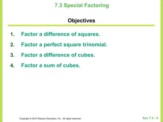 Copyright © 2010 Pearson Education, Inc. All rights reserved. Sec 7.3 - 4
7.3 Special Factoring
Objectives
1. Factor a difference of squares.
2. Factor a perfect square trinomial.
3. Factor a difference of cubes.
4. Factor a sum of cubes.
 
