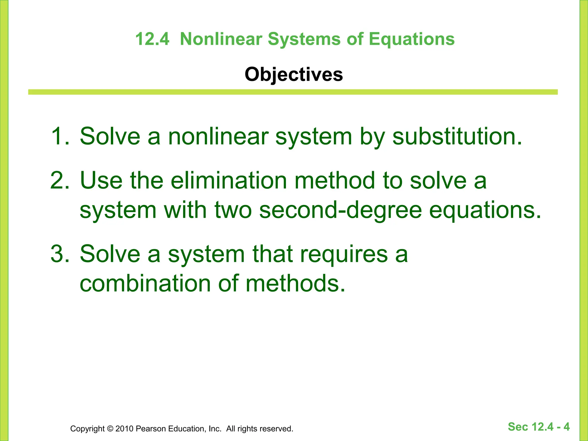 Copyright © 2010 Pearson Education, Inc. All rights reserved. Sec 12.4 - 4
12.4 Nonlinear Systems of Equations
Objectives
1. Solve a nonlinear system by substitution.
2. Use the elimination method to solve a
system with two second-degree equations.
3. Solve a system that requires a
combination of methods.
 