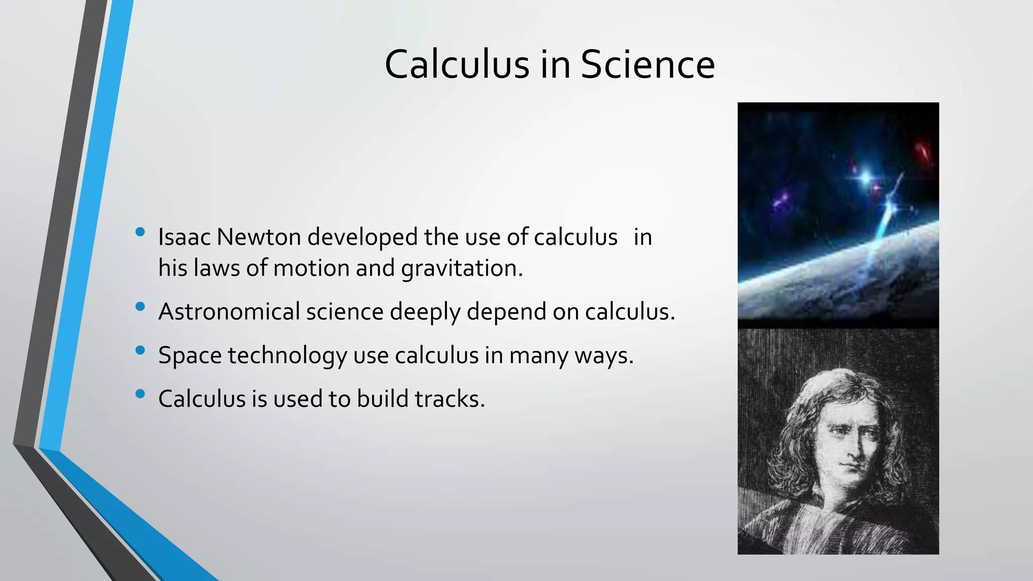 Calculus in Science
• Isaac Newton developed the use of calculus in
his laws of motion and gravitation.
• Astronomical science deeply depend on calculus.
• Space technology use calculus in many ways.
• Calculus is used to build tracks.