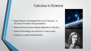 Calculus in Science
• Isaac Newton developed the use of calculus in
his laws of motion and gravitation.
• Astronomical science deeply depend on calculus.
• Space technology use calculus in many ways.
• Calculus is used to build tracks.
 
