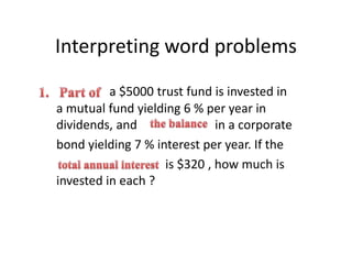 Interpreting word problems a $5000 trust fund is invested in a mutual fund yielding 6 % per year in dividends, and                         in a corporate bond yielding 7 % interest per year. If the                                    is $320 , how much is invested in each ?          1.   Part of              the balance total annual interest      