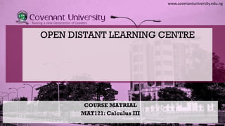 www.covenantuniversity.edu.ng
Raising a new Generation of Leaders
OPEN DISTANT LEARNING CENTRE
COURSE MATRIAL
MAT121: Calculus III
 