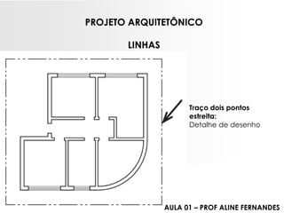 PROJETO ARQUITETÔNICOLINHASTraço dois pontos estreita: Detalhe de desenho 
AULA 01 –PROF ALINE FERNANDES  